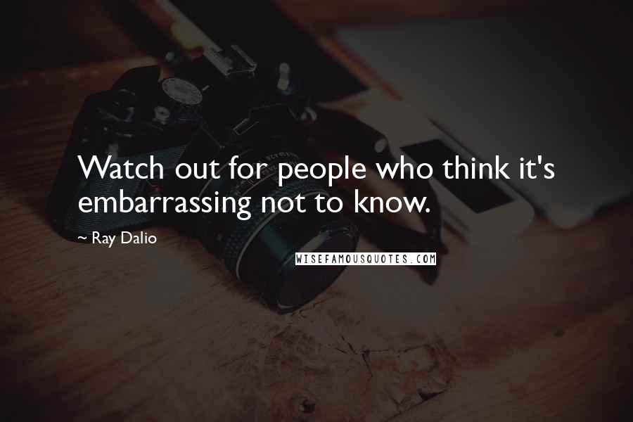 Ray Dalio Quotes: Watch out for people who think it's embarrassing not to know.