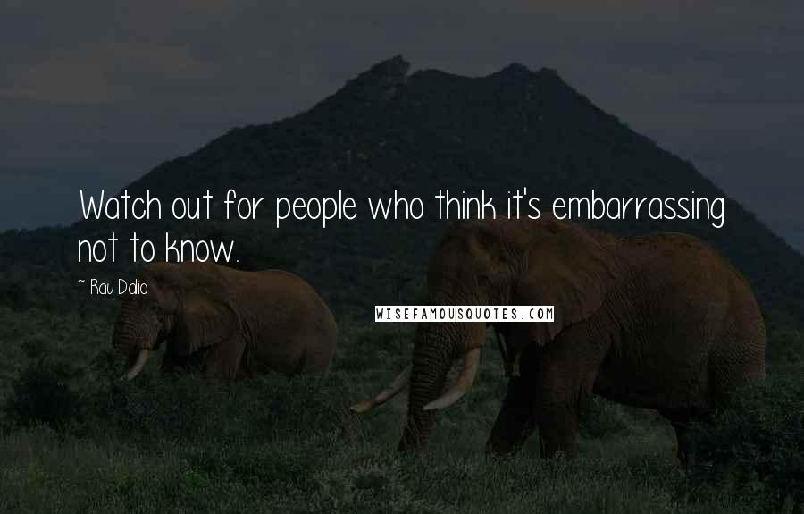 Ray Dalio Quotes: Watch out for people who think it's embarrassing not to know.