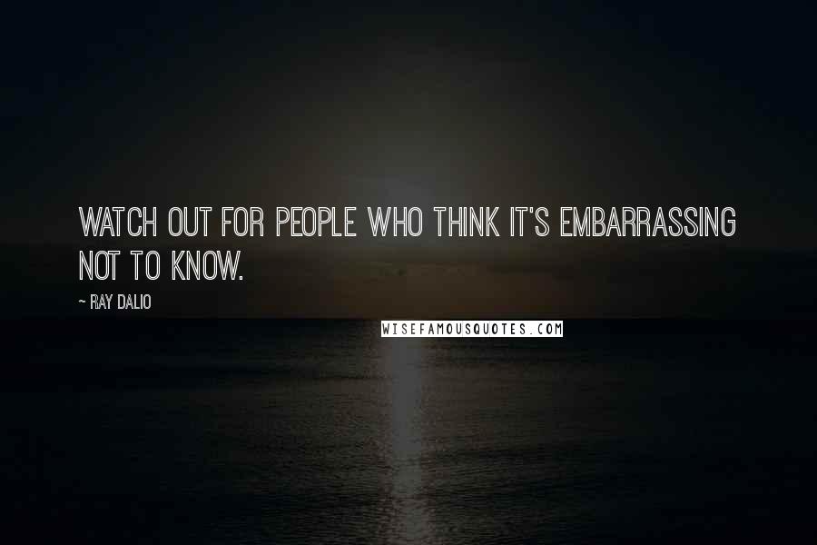 Ray Dalio Quotes: Watch out for people who think it's embarrassing not to know.