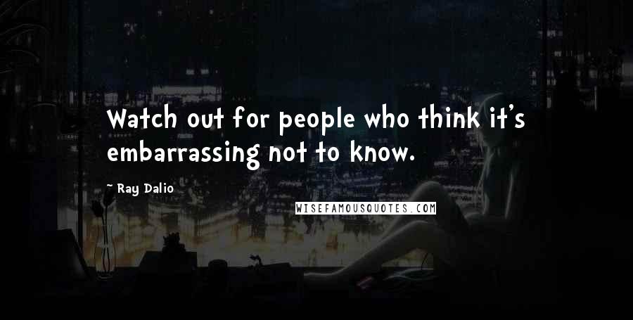 Ray Dalio Quotes: Watch out for people who think it's embarrassing not to know.