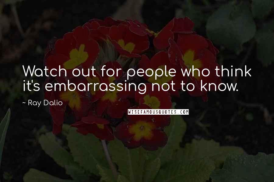 Ray Dalio Quotes: Watch out for people who think it's embarrassing not to know.