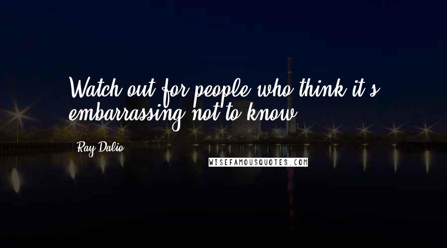 Ray Dalio Quotes: Watch out for people who think it's embarrassing not to know.