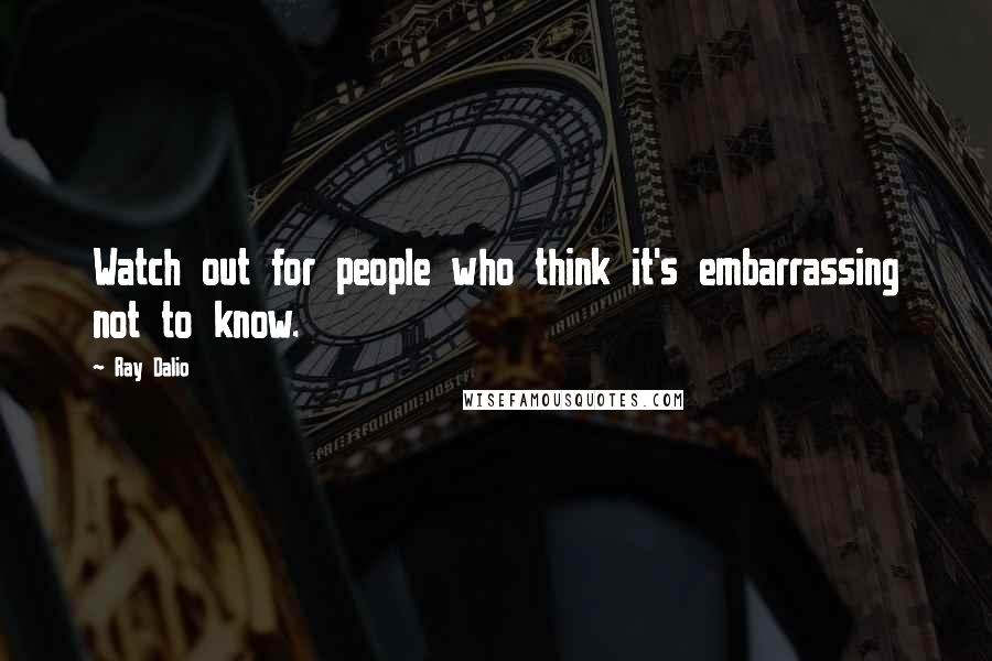 Ray Dalio Quotes: Watch out for people who think it's embarrassing not to know.