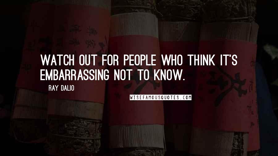 Ray Dalio Quotes: Watch out for people who think it's embarrassing not to know.