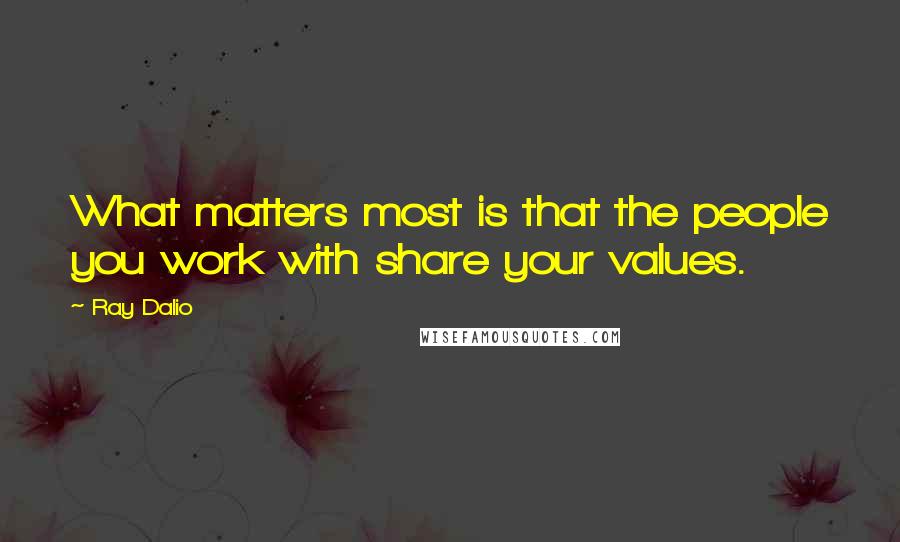 Ray Dalio Quotes: What matters most is that the people you work with share your values.