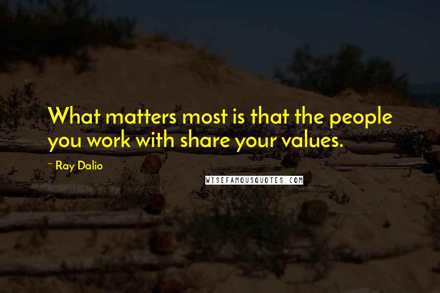 Ray Dalio Quotes: What matters most is that the people you work with share your values.