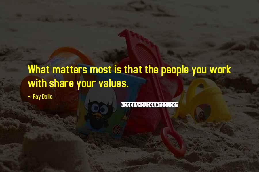 Ray Dalio Quotes: What matters most is that the people you work with share your values.