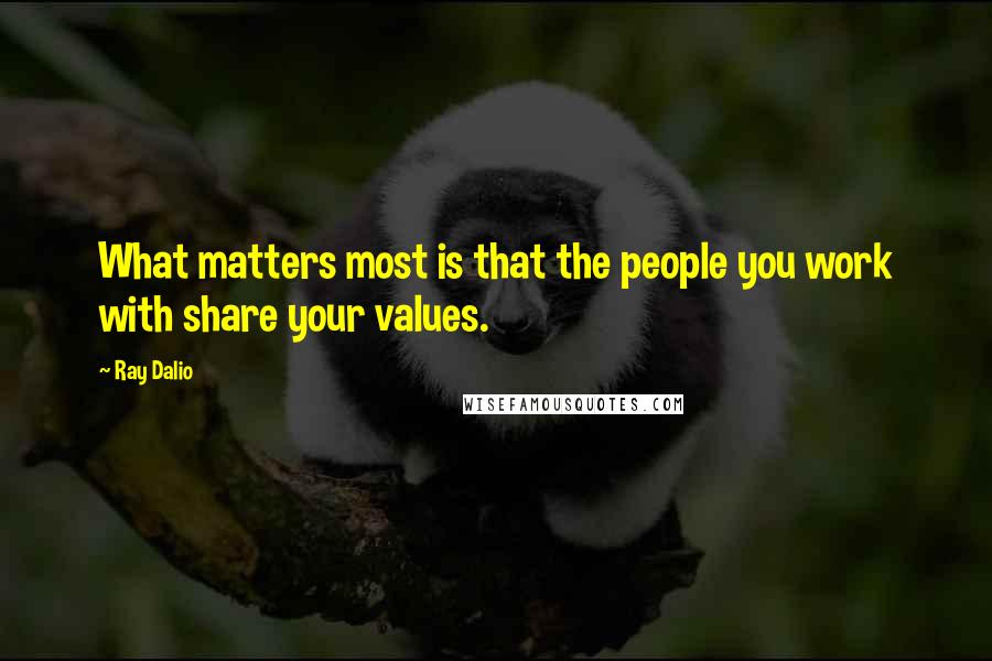 Ray Dalio Quotes: What matters most is that the people you work with share your values.