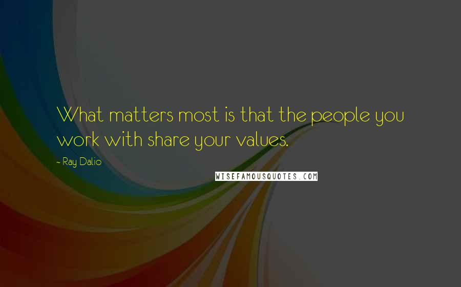 Ray Dalio Quotes: What matters most is that the people you work with share your values.