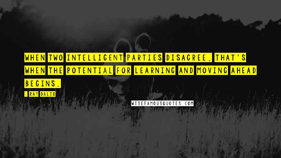 Ray Dalio Quotes: When two intelligent parties disagree, that's when the potential for learning and moving ahead begins.