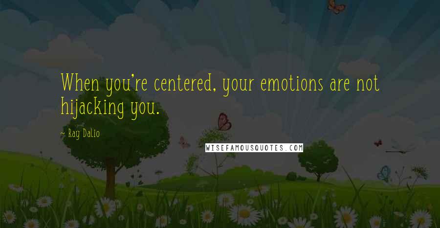 Ray Dalio Quotes: When you're centered, your emotions are not hijacking you.