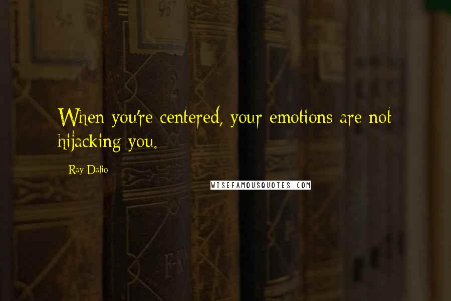 Ray Dalio Quotes: When you're centered, your emotions are not hijacking you.