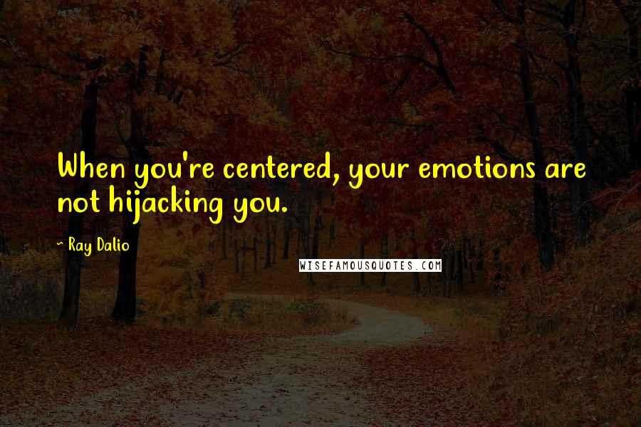 Ray Dalio Quotes: When you're centered, your emotions are not hijacking you.