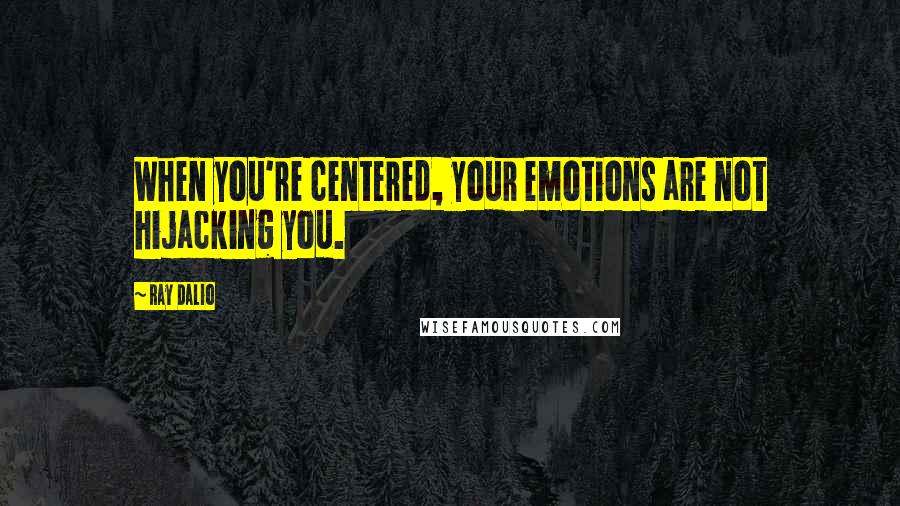 Ray Dalio Quotes: When you're centered, your emotions are not hijacking you.