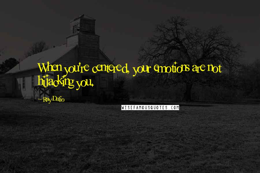 Ray Dalio Quotes: When you're centered, your emotions are not hijacking you.