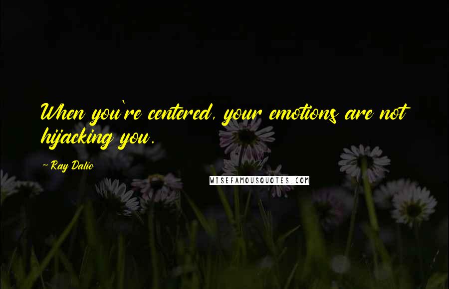 Ray Dalio Quotes: When you're centered, your emotions are not hijacking you.