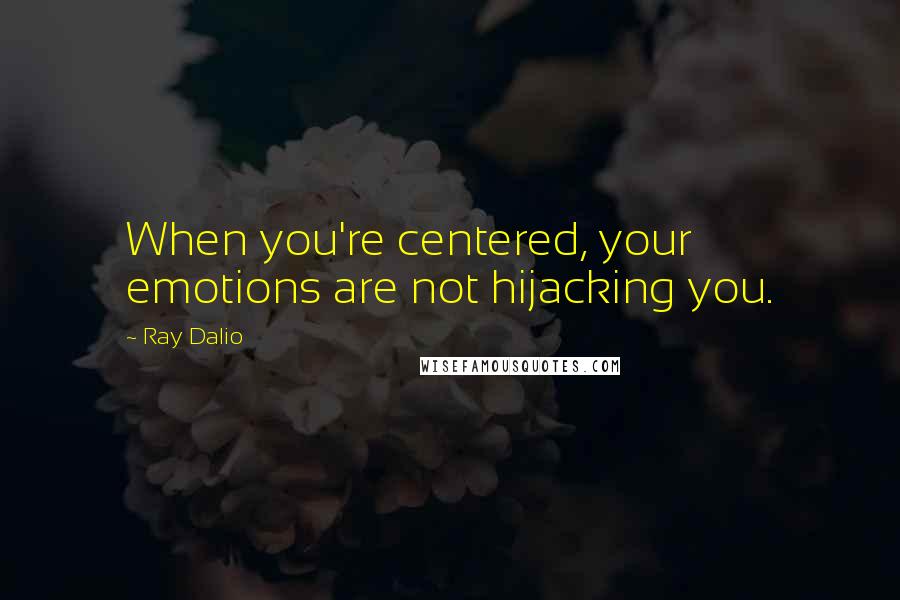 Ray Dalio Quotes: When you're centered, your emotions are not hijacking you.