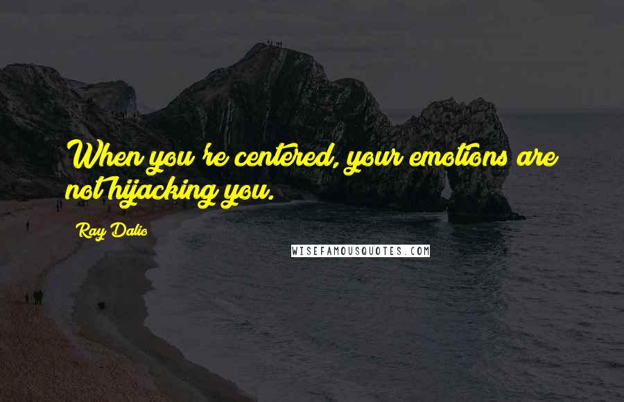 Ray Dalio Quotes: When you're centered, your emotions are not hijacking you.