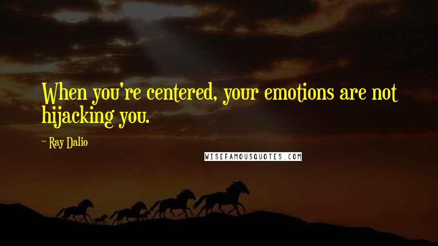 Ray Dalio Quotes: When you're centered, your emotions are not hijacking you.