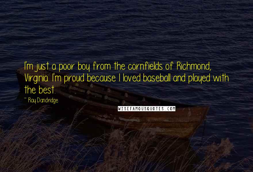 Ray Dandridge Quotes: I'm just a poor boy from the cornfields of Richmond, Virginia. I'm proud because I loved baseball and played with the best.