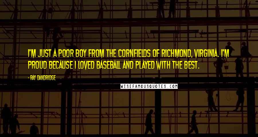 Ray Dandridge Quotes: I'm just a poor boy from the cornfields of Richmond, Virginia. I'm proud because I loved baseball and played with the best.