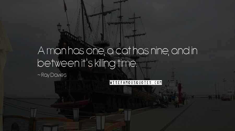 Ray Davies Quotes: A man has one, a cat has nine, and in between it's killing time.