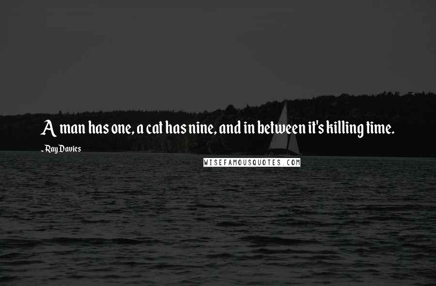 Ray Davies Quotes: A man has one, a cat has nine, and in between it's killing time.