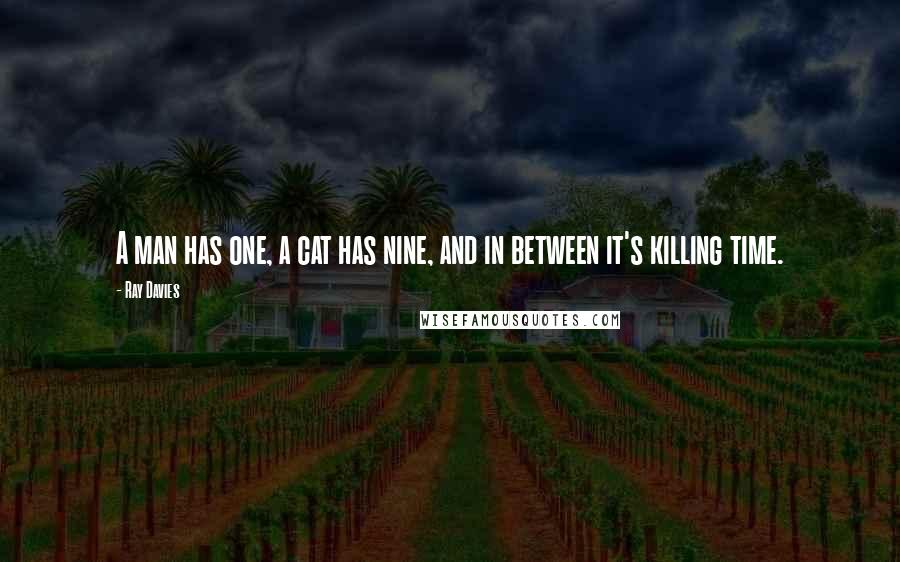 Ray Davies Quotes: A man has one, a cat has nine, and in between it's killing time.