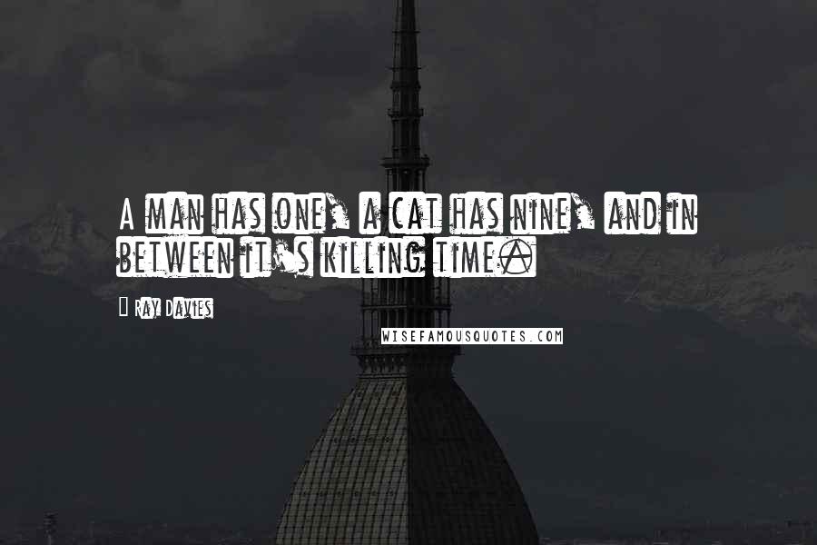 Ray Davies Quotes: A man has one, a cat has nine, and in between it's killing time.