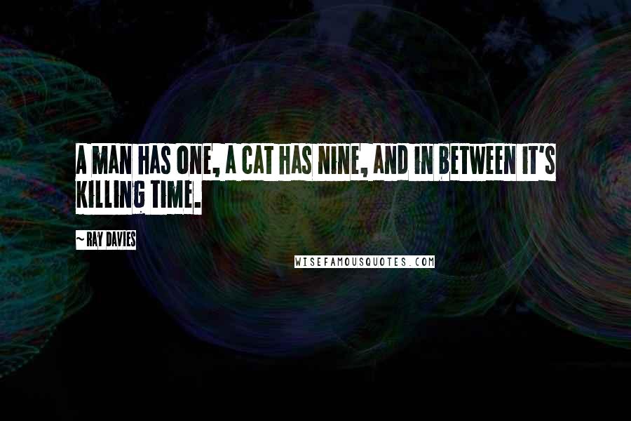 Ray Davies Quotes: A man has one, a cat has nine, and in between it's killing time.