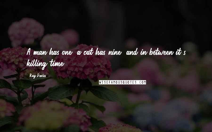 Ray Davies Quotes: A man has one, a cat has nine, and in between it's killing time.