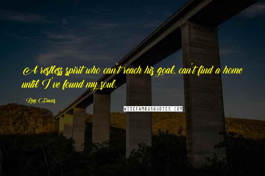 Ray Davies Quotes: A restless spirit who can't reach his goal, can't find a home until I've found my soul.