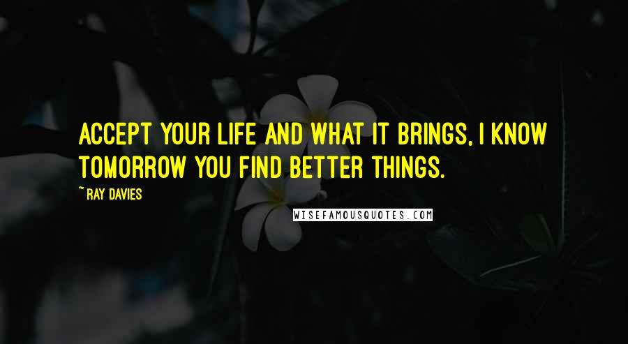 Ray Davies Quotes: Accept your life and what it brings, I know tomorrow you find better things.