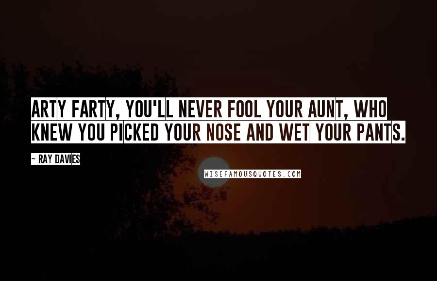 Ray Davies Quotes: Arty farty, you'll never fool your Aunt, who knew you picked your nose and wet your pants.