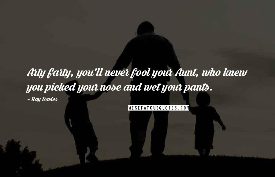 Ray Davies Quotes: Arty farty, you'll never fool your Aunt, who knew you picked your nose and wet your pants.