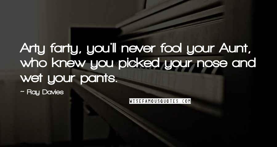 Ray Davies Quotes: Arty farty, you'll never fool your Aunt, who knew you picked your nose and wet your pants.
