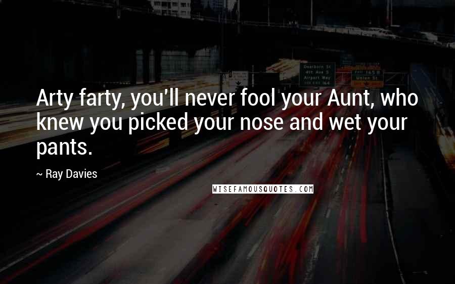 Ray Davies Quotes: Arty farty, you'll never fool your Aunt, who knew you picked your nose and wet your pants.