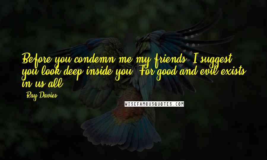 Ray Davies Quotes: Before you condemn me my friends, I suggest you look deep inside you. For good and evil exists in us all.