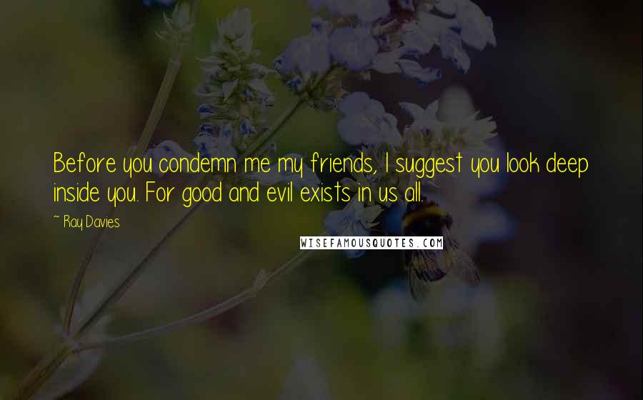 Ray Davies Quotes: Before you condemn me my friends, I suggest you look deep inside you. For good and evil exists in us all.