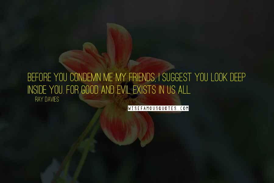 Ray Davies Quotes: Before you condemn me my friends, I suggest you look deep inside you. For good and evil exists in us all.