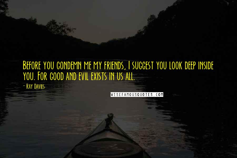 Ray Davies Quotes: Before you condemn me my friends, I suggest you look deep inside you. For good and evil exists in us all.