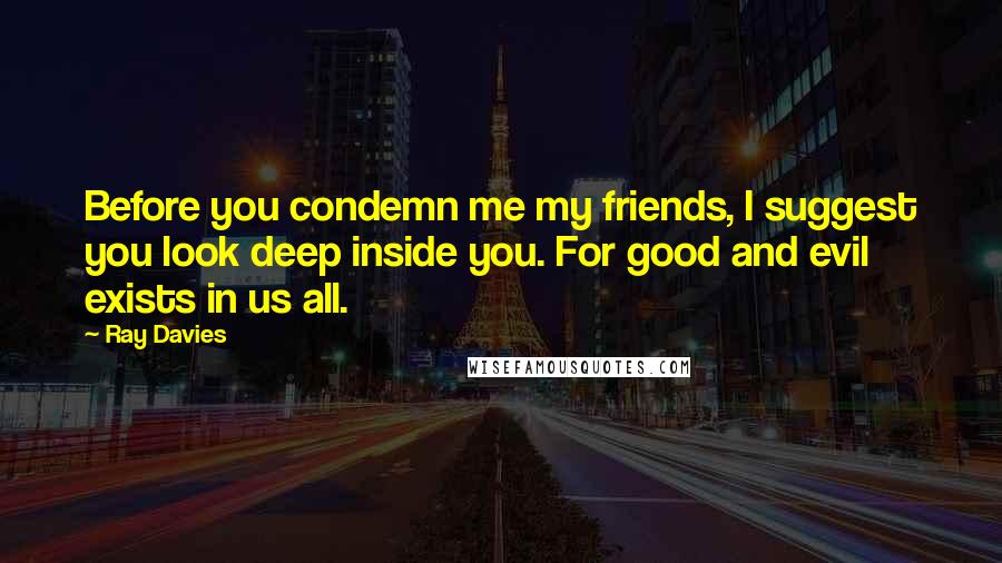 Ray Davies Quotes: Before you condemn me my friends, I suggest you look deep inside you. For good and evil exists in us all.