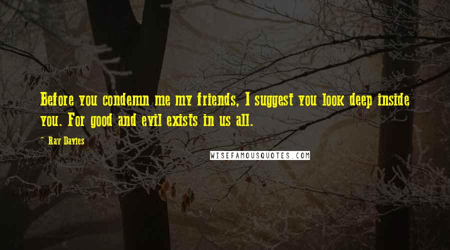 Ray Davies Quotes: Before you condemn me my friends, I suggest you look deep inside you. For good and evil exists in us all.