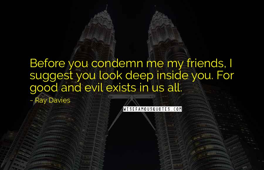 Ray Davies Quotes: Before you condemn me my friends, I suggest you look deep inside you. For good and evil exists in us all.