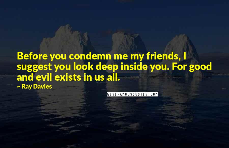 Ray Davies Quotes: Before you condemn me my friends, I suggest you look deep inside you. For good and evil exists in us all.
