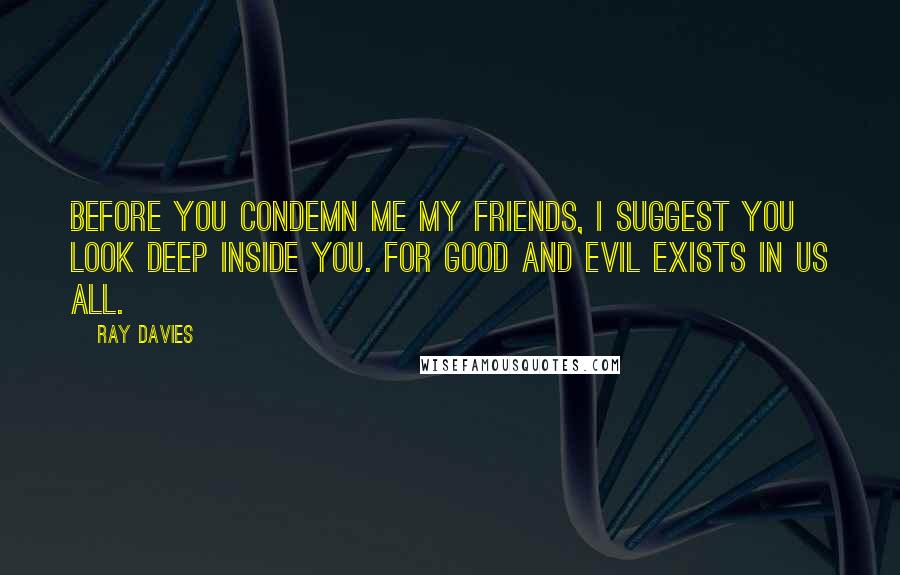 Ray Davies Quotes: Before you condemn me my friends, I suggest you look deep inside you. For good and evil exists in us all.