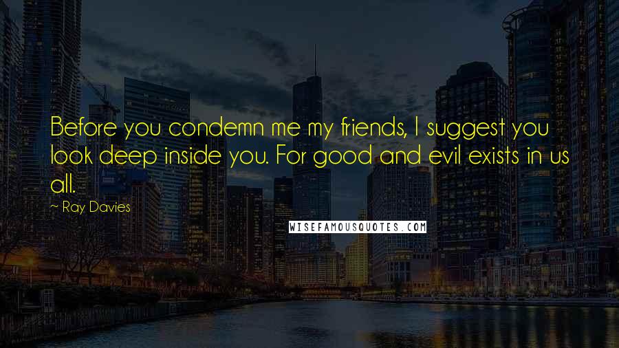 Ray Davies Quotes: Before you condemn me my friends, I suggest you look deep inside you. For good and evil exists in us all.