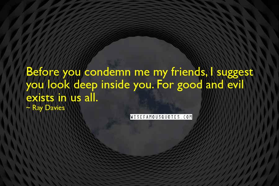 Ray Davies Quotes: Before you condemn me my friends, I suggest you look deep inside you. For good and evil exists in us all.