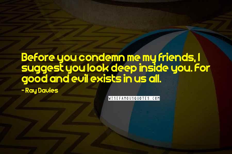 Ray Davies Quotes: Before you condemn me my friends, I suggest you look deep inside you. For good and evil exists in us all.