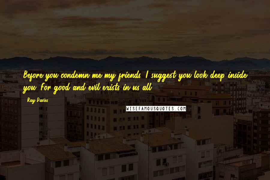 Ray Davies Quotes: Before you condemn me my friends, I suggest you look deep inside you. For good and evil exists in us all.